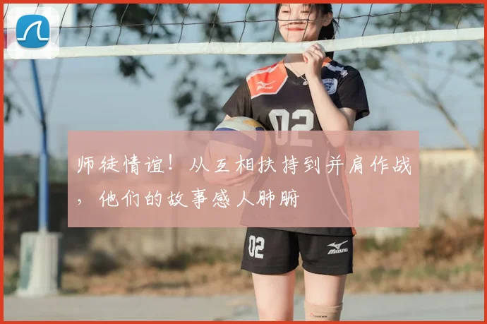 师徒情谊!从互相扶持到并肩作战,他们的故事感人肺腑