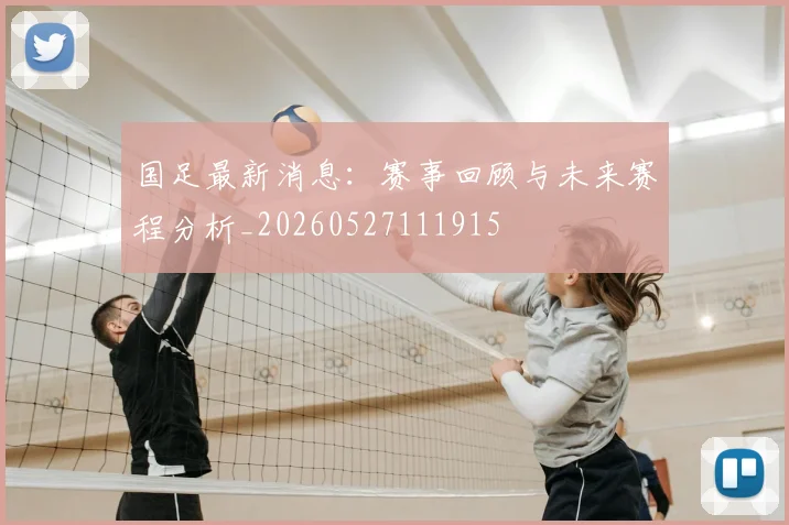 国足最新消息：赛事回顾与未来赛程分析_20260527111915