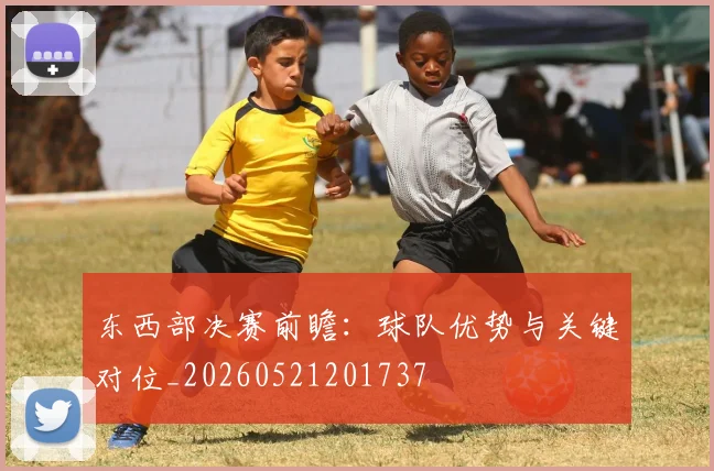 东西部决赛前瞻:球队优势与关键对位_20260521201737