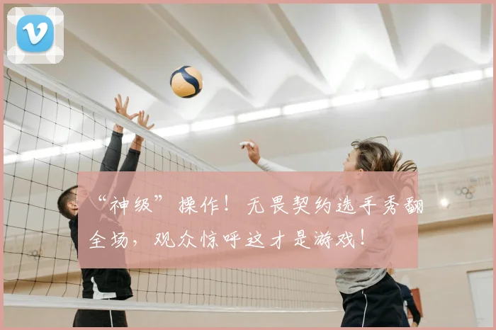 “神级”操作!无畏契约选手秀翻全场,观众惊呼这才是游戏!