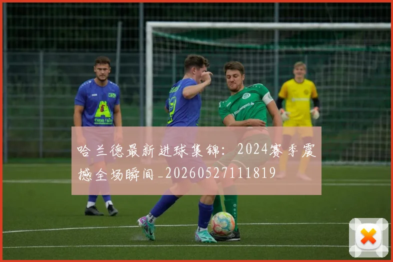 哈兰德最新进球集锦:2024赛季震撼全场瞬间_20260527111819