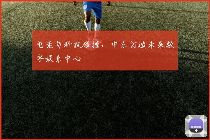 电竞与科技碰撞，中东打造未来数字娱乐中心