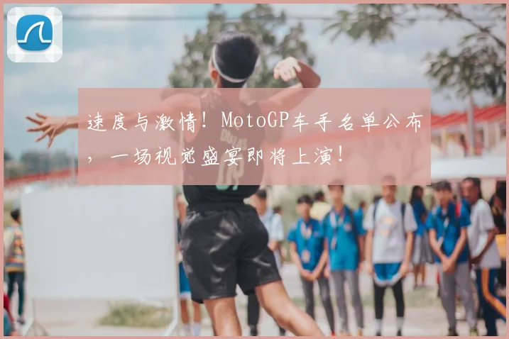 速度与激情！MotoGP车手名单公布，一场视觉盛宴即将上演！