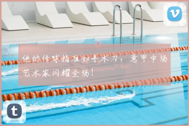 他的传球精准如手术刀，意甲中场艺术家闪耀全场！