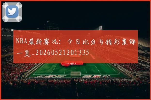 NBA最新赛况：今日比分与精彩集锦一览_20260521201335