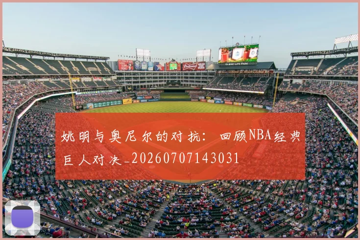 姚明与奥尼尔的对抗:回顾NBA经典巨人对决_20260707143031