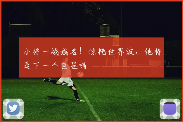 小将一战成名！惊艳世界波，他将是下一个巨星吗