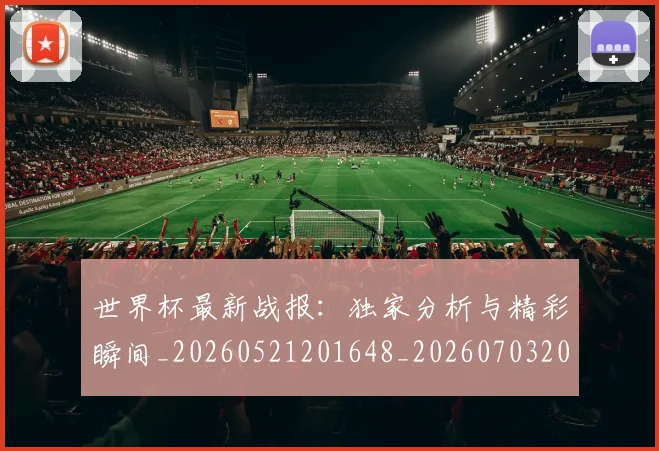 世界杯最新战报:独家分析与精彩瞬间_20260521201648_20260703203408