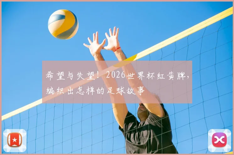 希望与失望!2026世界杯红黄牌,编织出怎样的足球故事