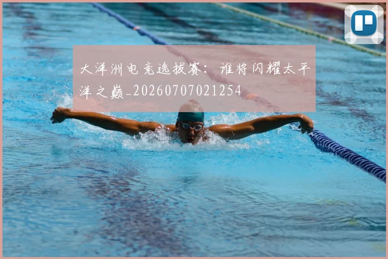 大洋洲电竞选拔赛:谁将闪耀太平洋之巅_20260707021254