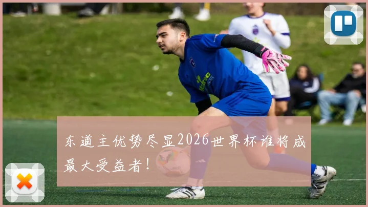 东道主优势尽显2026世界杯谁将成最大受益者!