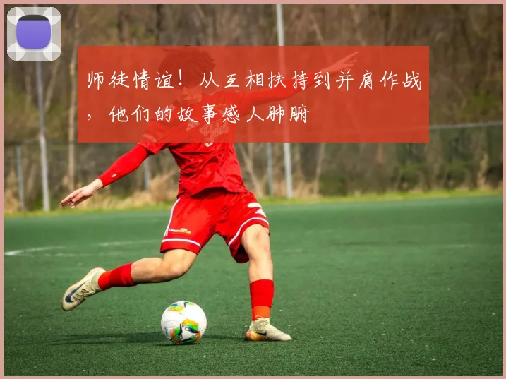 师徒情谊!从互相扶持到并肩作战,他们的故事感人肺腑