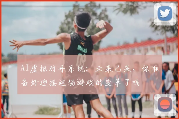 AI虚拟对手系统：未来已来，你准备好迎接这场游戏的变革了吗