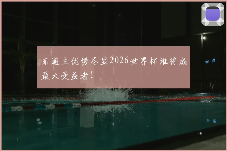 东道主优势尽显2026世界杯谁将成最大受益者！