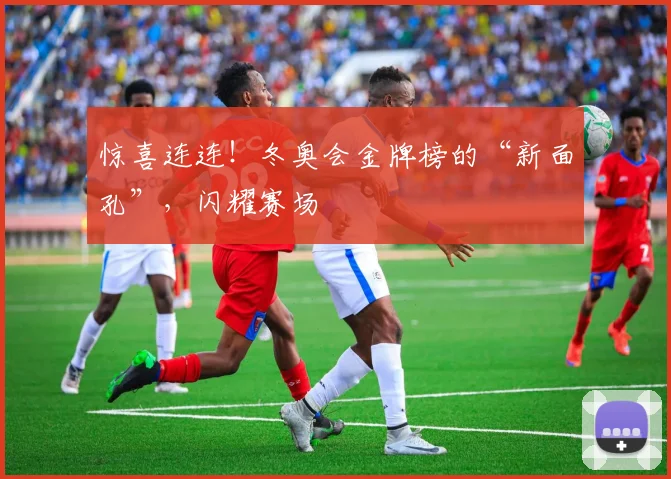 惊喜连连！冬奥会金牌榜的“新面孔”，闪耀赛场