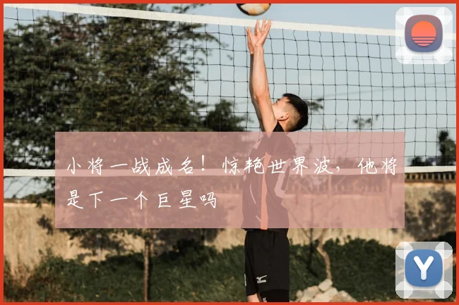 小将一战成名！惊艳世界波，他将是下一个巨星吗