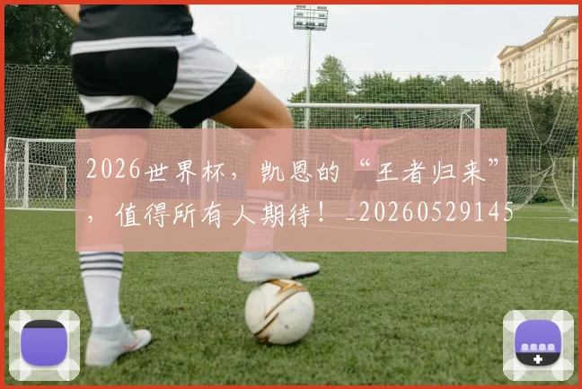 2026世界杯,凯恩的“王者归来”,值得所有人期待!_20260529145500