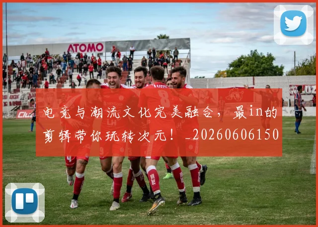 电竞与潮流文化完美融合,最in的剪辑带你玩转次元!_20260606150157