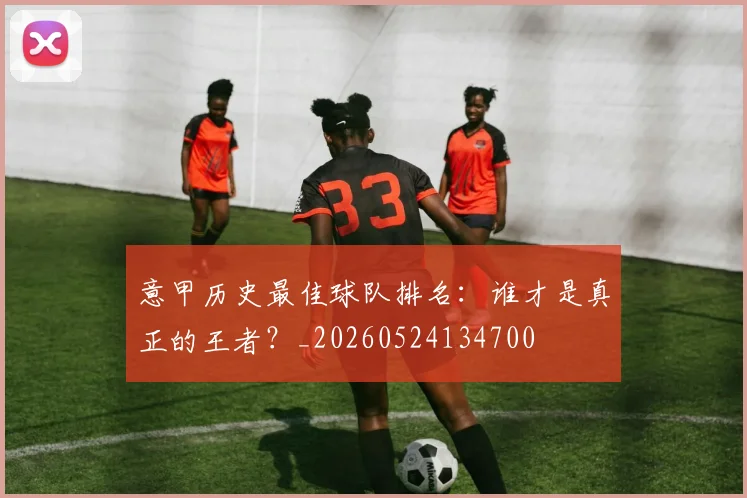 意甲历史最佳球队排名：谁才是真正的王者？_20260524134700