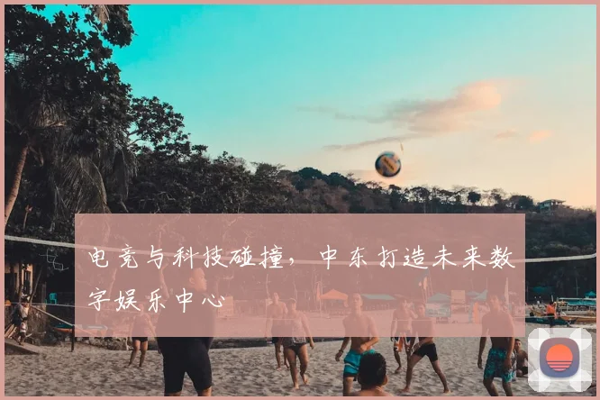 电竞与科技碰撞,中东打造未来数字娱乐中心