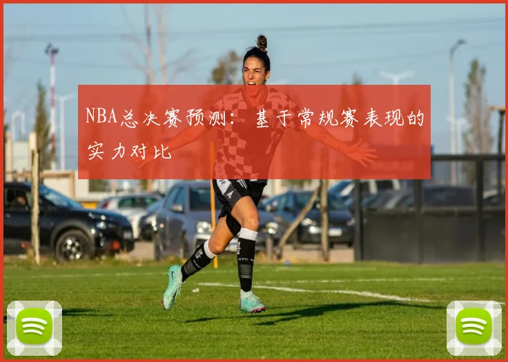NBA总决赛预测：基于常规赛表现的实力对比