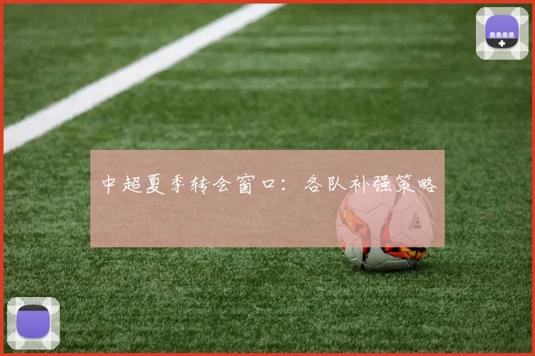 中超夏季转会窗口:各队补强策略