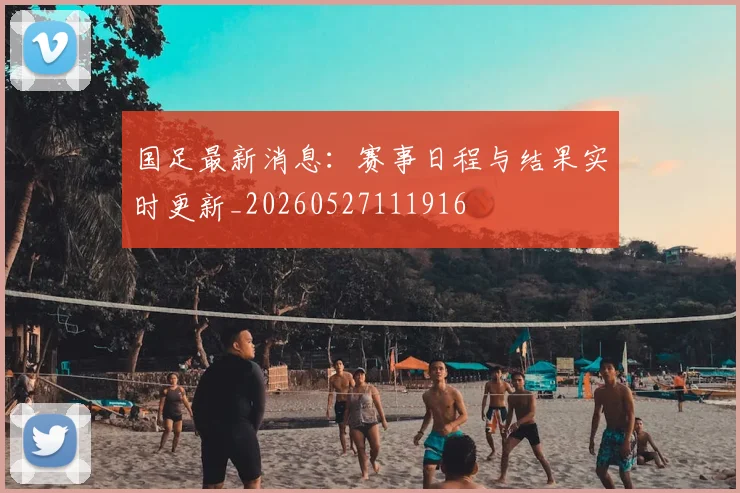 国足最新消息：赛事日程与结果实时更新_20260527111916