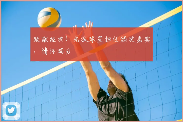 致敬经典！老派球星担任颁奖嘉宾，情怀满分