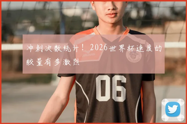 冲刺次数统计!2026世界杯速度的较量有多激烈