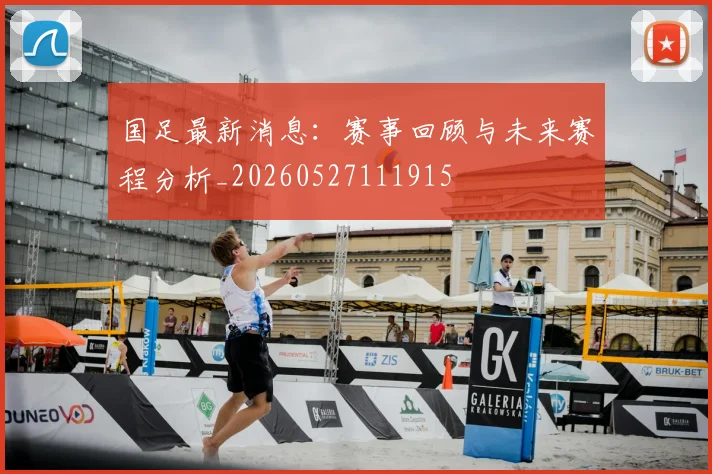 国足最新消息:赛事回顾与未来赛程分析_20260527111915