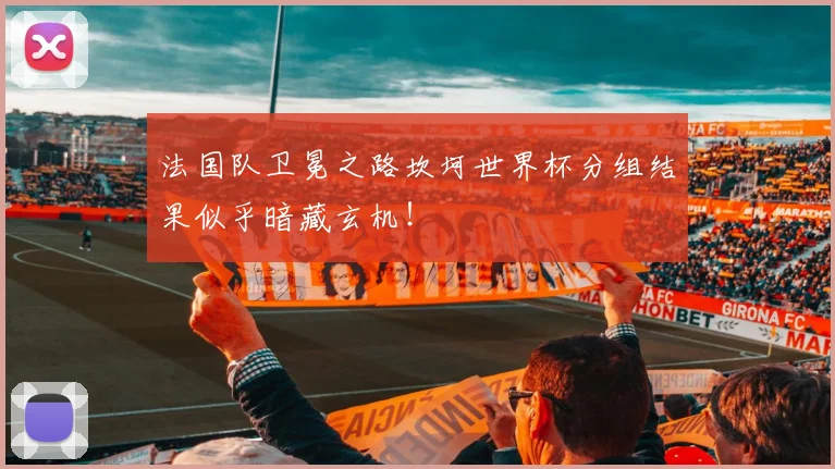 法国队卫冕之路坎坷世界杯分组结果似乎暗藏玄机!