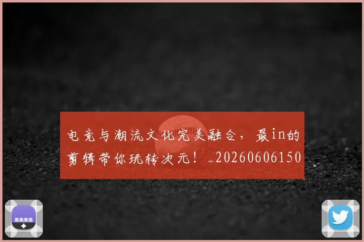 电竞与潮流文化完美融合,最in的剪辑带你玩转次元!_20260606150157