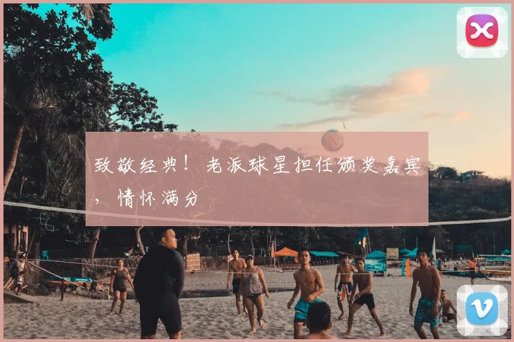 致敬经典!老派球星担任颁奖嘉宾,情怀满分