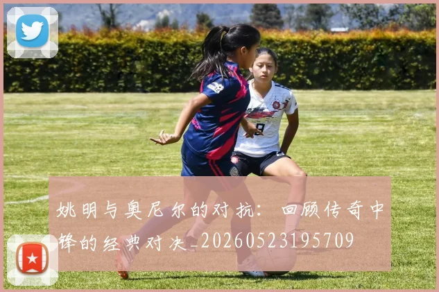 姚明与奥尼尔的对抗:回顾传奇中锋的经典对决_20260523195709