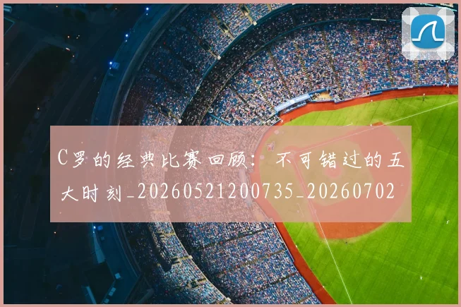 C罗的经典比赛回顾：不可错过的五大时刻_20260521200735_20260702042424