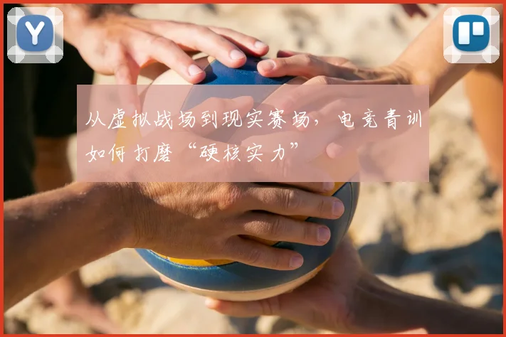 从虚拟战场到现实赛场,电竞青训如何打磨“硬核实力”