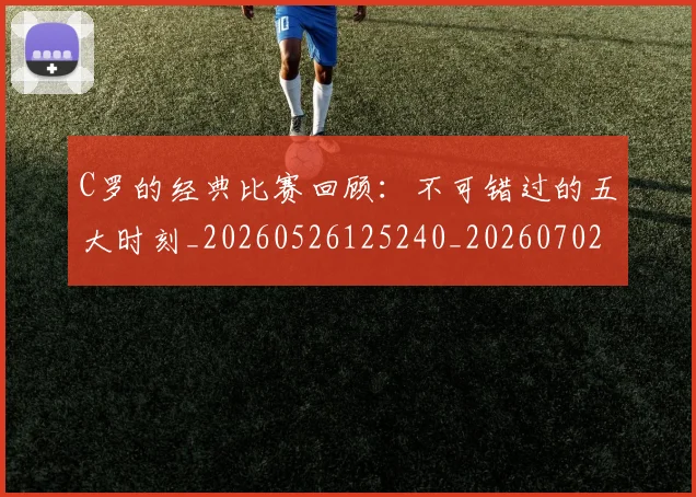 C罗的经典比赛回顾：不可错过的五大时刻_20260526125240_20260702042425
