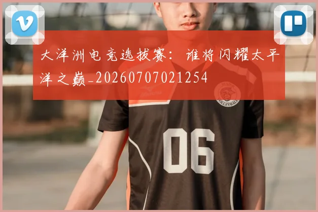 大洋洲电竞选拔赛:谁将闪耀太平洋之巅_20260707021254